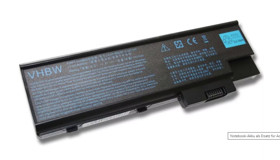 Opis:Nadomestna baterija je izdelana po zasnovi in tehnologiji nemškega proizvajalca VHBW, kar zagotavlja odlično kvalitetoNajsodobnejša tehnologija omogoča veliko ciklov polnjenja in praznjenjaLi-Ion celice so prijazne okolju, obenem pa zagotavljajo delovanje brez spominskega učinkaTermično stikalo ščiti baterijske celice pred pregrevanjem, prenapolnitvijo in kratkim stikomVisoka kapaciteta baterije, podaljšan čas delovanja pri mirovanju naprave, zelo počasno samopraznjenje100% kompatibilnost z originalno baterijoBaterijo polnimo z originalnim ali nadomestnim polnilcemCertifikati CE in ROHSOriginalne oznake:10268468116492774UR18650F-1-QC1924UR18650F-1-QC1924UR18650F-2-QC1404UR18650F-2-QC1404UR18650F-2-QC141916-2990916-3020916C2990916C3020916C4820F916C4890FAHA44122909BT.00403.004BT.00403.009BT.00404.004BT.00407.001BT.00407.005BT.00407.007BT.00407.012BT.00603.016BT.00604.007BT.00605.012BT.00607.001BT.00803.017BT.00804.008BT.00804.011BT.00805.003BT.00805.007BT.T5003.001BT.T5003.001BT.T5003.002BT.T5003.002BT.T5005.000BT.T5005.0002BT.T5005.001BT.T5005.001BT.T5005.002BT.T5005.002BT.T5007.0001BT.T5007.001BT.T5007.001BT.T5007.002BT.T5007.002BT.T5007.002BTP-03003BTP-AS1681CGR-B/423AECGR-B/8B5AECGR-B18B5AELC.BTP03.003LC.BTP03.003LCBTP03003LCBTP03003LIP-4084QUPCMS2169SQU-401SQU-401SQU-525SY6Primerno za:Acer Aspire:1410 (15.4"), 1411, 1411WLMI, 1412, 1412LC, 1412LCI, 1412LM, 1412LMI, 1412WLMI, 1413, 1413LC, 1413LM, 1413LMI, 1413WLMI, 1414, 1414L, 1414LC, 1414LM, 1414LMI, 1414WLCI, 1414WLMI, 1415, 1415LMI, 1640, 1640LC, 1640Z, 1641LM, 1641LMI, 1641WLMI, 1642WLMI, 1650, 1651NWLCI, 1651WLCI, 1651WLMI, 1652WLMI, 1654WLMI, 1680, 1680WLCI, 1680WLMI, 1681, 1681LC, 1681LCI, 1681LMI, 1681WLC, 1681WLCI, 1681WLM, 1681WLMI, 1682, 1682LCI, 1682LMI, 1682WLC, 1682WLCI, 1682WLM, 1682WLMI, 1683, 1683LMI, 1683WLM, 1683WLMI, 1684, 1684WLMI, 1685, 1685WLCI, 1685WLMI, 1689, 1689WLMI, 1690, 1690-II, 1690LCI, 1690LMI, 1690WLCI, 1690WLMI, 1691, 1691LCI, 1691LMI, 1691WLCI, 1691WLM, 1691WLMI, 1692, 1692LMI, 1692WCLI, 1692WLMI, 1693, 1693WLCI, 1693WLM, 1693WLMI, 1694, 1694LMI, 1694WLCI, 1694WLMI, 1695, 1695WLMI, 1696WLMI, 3000, 3000LC, 3000LCI, 3000LM, 3000LMI, 3000WLMI, 3001LC, 3001WLCI, 3001WLMI, 3002LC, 3002LCI, 3002LMI, 3002NLC, 3002NLCI, 3002NWLCI, 3002WLC, 3002WLCI, 3002WLMI, 3003LC, 3003LCI, 3003LMI, 3003WLCI, 3003WLM, 3003WLMI, 3004WLMI, 3005LCI, 3005WLMI, 3500, 3500WLCI, 3500WLMI, 3502LC, 3502LCI, 3502LMI, 3502NLCI, 3502WLC, 3502WLCI, 3502WLMI, 3503NWLMI, 3503WLCI, 3503WLMI, 3505LMI, 3505WLMI, 3508WLMI, 3509WLMI, 3510, 5000, 5000WLMI, 5001LCI, 5001LM, 5001LMI, 5001WLCI, 5001WLMI, 5002LC, 5002LCI, 5002LM, 5002LMI, 5002NWLMI, 5002WLCI, 5002WLM, 5002WLMI, 5003WLCI, 5003WLMI, 5004WLCI, 5004WLMI, 5005WLMI, 5510, 5512WLMI, 5513EWLM, 5513EWLMI, 5513WLMI, 5514WLMIAcer Extensa:2300, 2301WLMI, 2303LC, 2303LCI, 2303LM, 2303LMI, 2303WLM, 2303WLMI, 2304WLM, 2304WLMI, 2308LCI, 2308NCLI, 3000, 3000WLM, 3000WLMI, 3001LMI, 3001WLM, 3001WLMI, 3002LMI, 3002WLM, 3002WLMI, 3003WLM, 3003WLMI, 4100, 4100WLMI, 4101WLM, 4101WLMI, 4102WLM, 4102WLMI, 4104WLM, 4104WLMIAcer TravelMate:2300, 2300LC, 2300LCI, 2300LM, 2300NLC, 2300NLCI, 2301, 2301LC, 2301LCI, 2301LM, 2301LMI, 2301NLC, 2301NLCI, 2301NXCI, 2301WLC, 2301WLCI, 2301WLM, 2301WLMI, 2301WLMI_Pro, 2301XC, 2301XCI, 2302, 2302LC, 2302LCI, 2302LM, 2302LMI, 2302NLC, 2302NLCI, 2302WLM, 2302WLMI, 2303, 2303LC, 2303LCI, 2303LCI-855-XPP, 2303LCI-XPP, 2303LM, 2303LMI, 2303NLC, 2303NLCI, 2303WLCI, 2303WLCI-855-XPH, 2303WLCI-855-XPH-FR, 2303WLCI-XPH, 2303WLCI-XPH-F, 2303WLM, 2303WLMI, 2303WLMI_855, 2303WLMI_855_Pro, 2303WLMI_Pro, 2303XC, 2304, 2304LC, 2304LCI, 2304LM, 2304LMI, 2304NLC, 2304NLCI, 2304WLCI, 2304WLMI, 2304WNLCI, 2305, 2305LCI, 2305NLC, 2305NLCI, 2306, 2306LCI, 2308, 2308LCI, 2308LMI, 2308WLM, 2308WLMI, 2310, 2310LCI, 2312, 2312LC, 2312LCI, 2312LM, 2312LMI, 2312NLC, 2312NLM, 2312NWLC, 2312NWLCI, 2312NWLM, 2312NWLMI, 2312WLCI, 2312WLMI, 2313, 2313LC, 2313LCI, 2313LM, 2313LMI, 2313NLC, 2313NLCI, 2313NLM, 2313NLMI, 2313NWLM, 2313NWLMI, 2313WLC, 2313WLCI, 2313WLM, 2313WLMI, 2314, 2314WLMI, 2318, 2318NWLMI, 2318WLM, 2318WLMI, 2319NCLI, 2430, 4000, 4000LCI, 4000LMI, 4000NLCI, 4000WLCI, 4000WLMI, 4001, 4001LC, 4001LCI, 4001LM, 4001LMI, 4001NLCI, 4001WLC, 4001WLCI, 4001WLM, 4001WLMI, 4001XCI, 4002, 4002LC, 4002LCI, 4002LM, 4002LMI, 4002NLCI, 4002WLCI, 4002WLM, 4002WLMI, 4004, 4004LMI, 4005, 4005LMI, 4005WLM, 4005WLMI, 4009, 4009LCI, 4010, 4010WLCI, 4011LCI, 4011LMI, 4011WLCI, 4011WLMI, 4012NLCI, 4015LCI, 4015LMI, 4020, 4020NWLCI, 4020WLCI, 4020WLMI, 4021LCI, 4021LMI, 4021NWLCI, 4021NWLMI, 4021WLCI, 4021WLMI, 4022NWLMI, 4022WLCI, 4022WLMI, 4024WLMI, 4025LCI, 4025LMI, 4060, 4060LCI, 4060LMI, 4061LCI, 4061LMI, 4061NLCI, 4061NLMI, 4061WLCI, 4061WLMI, 4062LCI, 4062LMI, 4062WLCI, 4062WLMI, 4064LMI, 4064WLMI, 4070, 4080, 4100, 4100-II, 4100LCI, 4100LMI, 4100WLM, 4100WLMI, 4101, 4101LCI, 4101LM, 4101LMI, 4101WLC, 4101WLCI, 4101WLM, 4101WLMI, 4102, 4102LC, 4102LCI, 4102LM, 4102LMI, 4102NLCI, 4102NLMI, 4102NWLCI, 4102NWLMI, 4102WLC, 4102WLCI, 4102WLM, 4102WLMI, 4103, 4103LCI, 4103LMI, 4103WLCI, 4104, 4104WLMI, 4106, 4106WLMI, 4500ALCI, 4500LCI, 4500LMI, 4500WLCI, 4500WLMI, 4501, 4501ALC, 4501ALCI, 4501LCI, 4501LMI, 4501WLC, 4501WLCI, 4501WLM, 4501WLMI, 4502, 4502ALCI, 4502LC, 4502LCI, 4502LMI, 4502WLCI, 4502WLM, 4502WLMI, 4503, 4503LCI, 4503LMI, 4503WLCI, 4504, 4504LM, 4504LMI, 4600, 4600-II, 4601, 4601LC, 4601LCI, 4601LM, 4601LMI, 4601WLM, 4601WLMI, 4602, 4602LCI, 4602LMI, 4602WLM, 4602WLMI, 4603, 4603WLCI, 4603WLMI, 4604, 4604WLCI, 4604WLM, 4604WLMILastnosti:Proizvajalec: VHBWBarva: črnaVrsta: Li-IonNapetost: 14,8 VKapaciteta: 4.400 mAhŠtevilo celic: 8